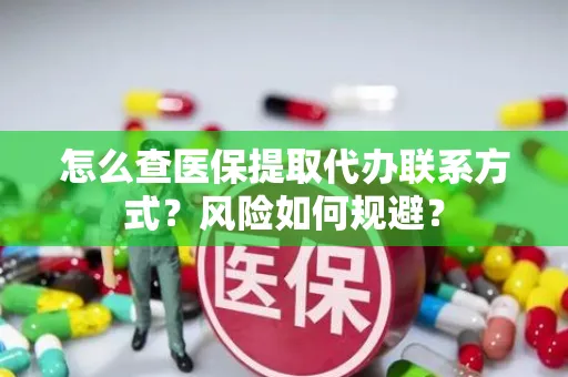 怎么查医保提取代办联系方式？风险如何规避？